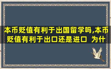 本币贬值有利于出国留学吗,本币贬值有利于出口还是进口  为什么